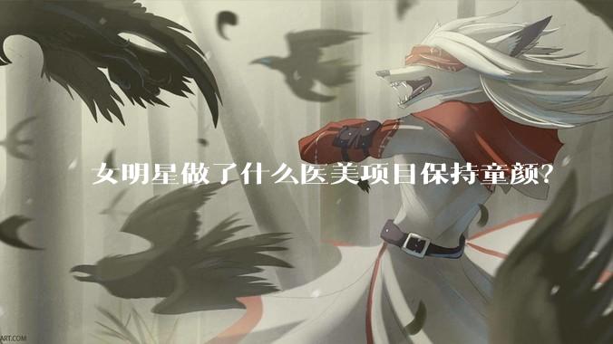 女明星做了什么医美项目保持童颜？