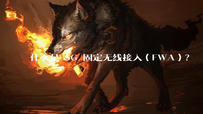 什么是 5G 固定无线接入（FWA）？