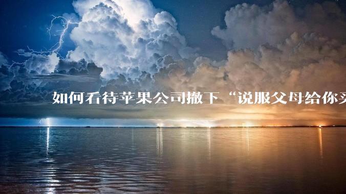 如何看待苹果公司撤下“说服父母给你买一台 Mac”的广告***，上线仅一天？