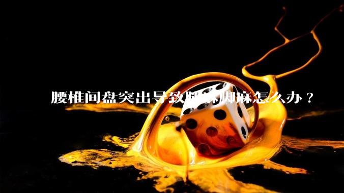 腰椎间盘突出导致腿麻脚麻怎么办?