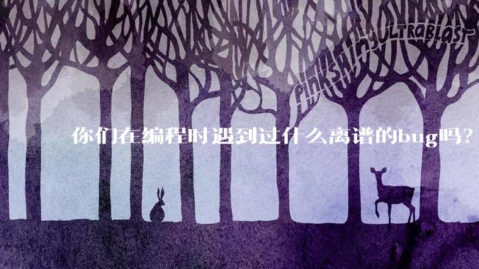 你们在编程时遇到过什么离谱的bug吗？