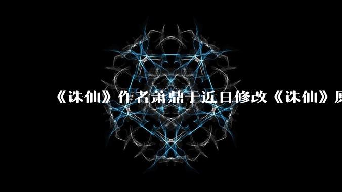 《诛仙》作者萧鼎于近日修改《诛仙》原作并大量删去碧瑶戏份，如何看待这一行为？