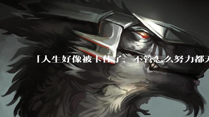 「人生好像被卡住了，不管怎么努力都无法走出」这种感觉你有吗？这是怎么回事？又该如何破局？