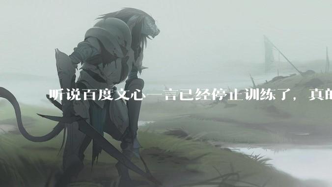 听说百度文心一言已经停止训练了，真的***的？百度这是准备放弃ai了吗？
