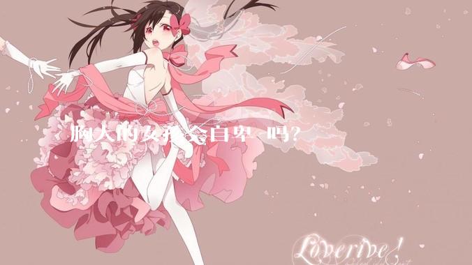 胸大的女孩会自卑 吗？