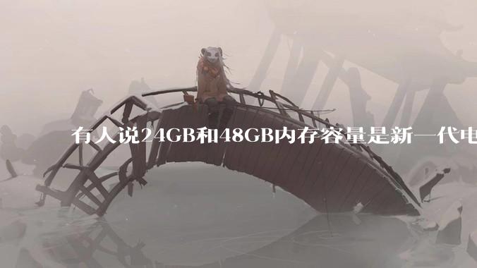 有人说24GB和48GB内存容量是新一代电脑平台最均衡的方案，真的是这样吗？电脑内存应该如何选？