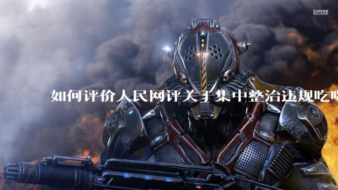 如何评价人民网评关于集中整治违规吃喝的发文？
