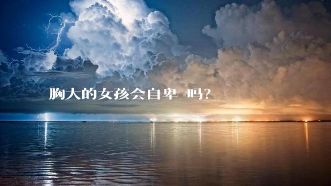 胸大的女孩会自卑 吗？