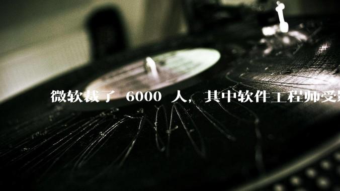 微软裁了 6000 人，其中软件工程师受影响最大，这会给整个软件行业的人才流动带来怎样的连锁反应？