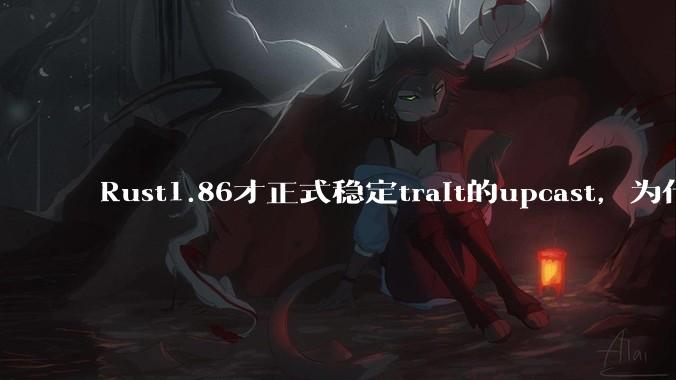 Rust1.86才正式稳定trait的upcast，为什么在rust中这个特性实现如此复杂？