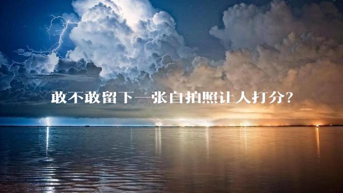 敢不敢留下一张自拍照让人打分？