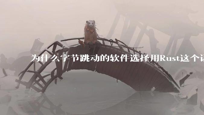 为什么字节跳动的软件选择用Rust这个语言写？