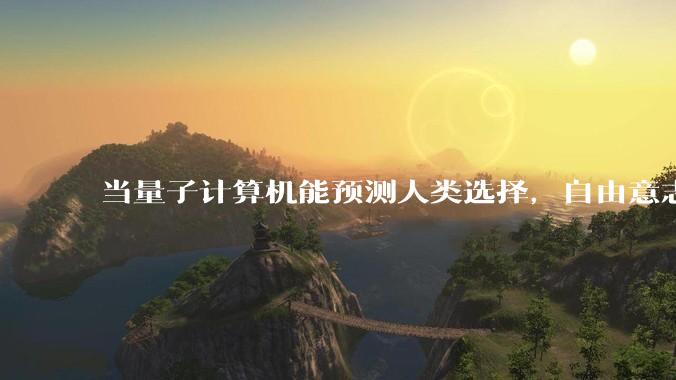 当量子计算机能预测人类选择，自由意志是否沦为算法的注脚？