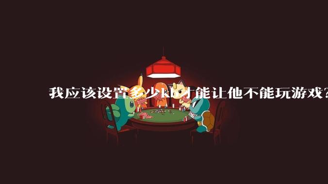 我应该设置多少kb才能让他不能玩游戏？