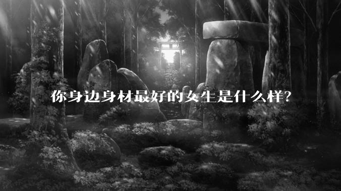 你身边身材最好的女生是什么样？