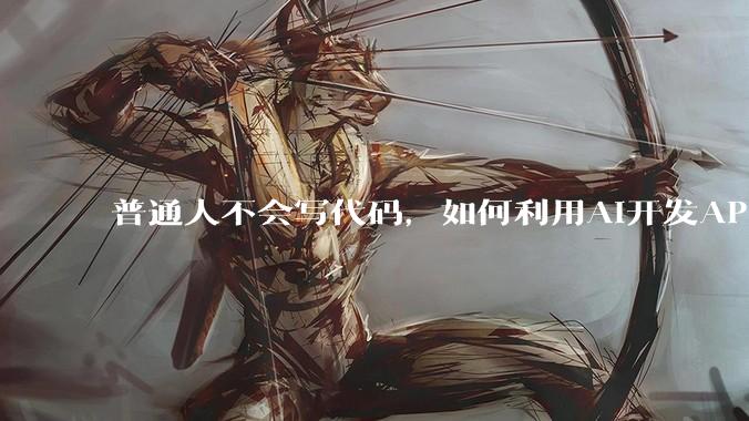 普通人不会写代码，如何利用AI开发APP或小程序？