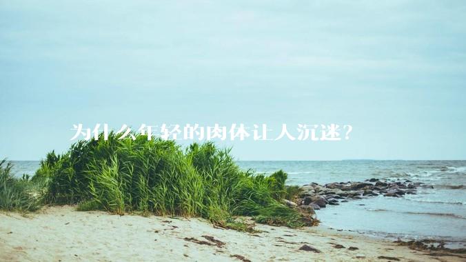 为什么年轻的肉体让人沉迷？